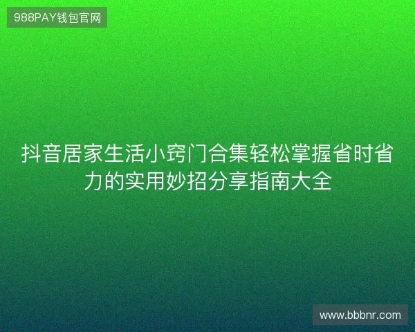 抖音居家生活小窍门合集轻松掌握省时省力的实用妙招分享指南大全