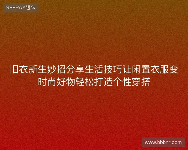 旧衣新生妙招分享生活技巧让闲置衣服变时尚好物轻松打造个性穿搭