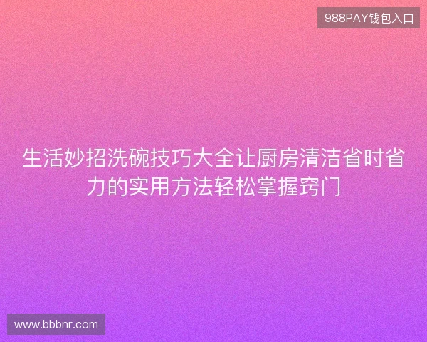 生活妙招洗碗技巧大全让厨房清洁省时省力的实用方法轻松掌握窍门